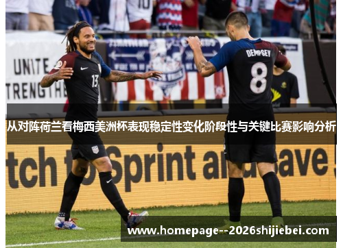 从对阵荷兰看梅西美洲杯表现稳定性变化阶段性与关键比赛影响分析