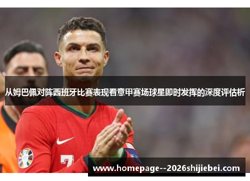从姆巴佩对阵西班牙比赛表现看意甲赛场球星即时发挥的深度评估析