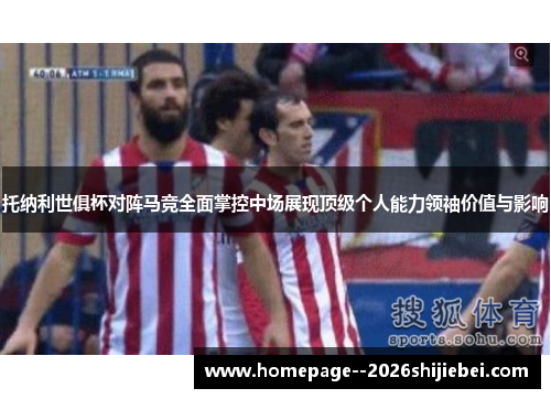托纳利世俱杯对阵马竞全面掌控中场展现顶级个人能力领袖价值与影响