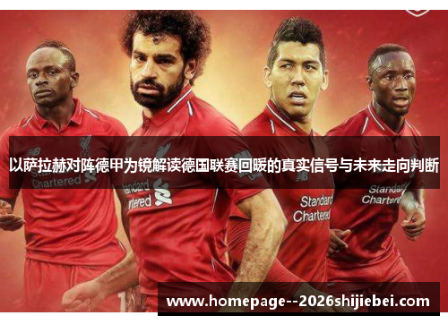 以萨拉赫对阵德甲为镜解读德国联赛回暖的真实信号与未来走向判断