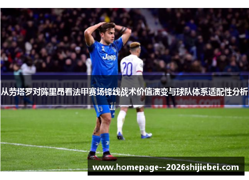 从劳塔罗对阵里昂看法甲赛场锋线战术价值演变与球队体系适配性分析