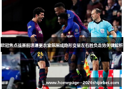 欧冠焦点战赛前速递更衣室氛围成隐形变量左右胜负走势关键解析 欧冠焦点战赛前速递更衣室氛围成隐形变量左右胜负走势关键解析