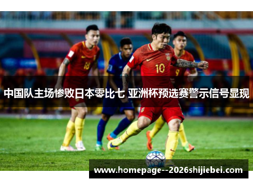 中国队主场惨败日本零比七 亚洲杯预选赛警示信号显现 中国队主场惨败日本零比七 亚洲杯预选赛警示信号显现