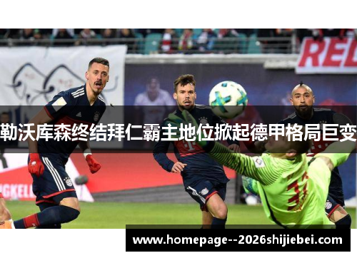 勒沃库森终结拜仁霸主地位掀起德甲格局巨变 勒沃库森终结拜仁霸主地位掀起德甲格局巨变