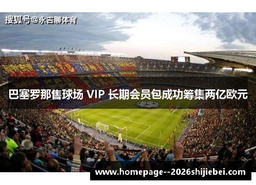 巴塞罗那售球场 VIP 长期会员包成功筹集两亿欧元 巴塞罗那售球场 VIP 长期会员包成功筹集两亿欧元
