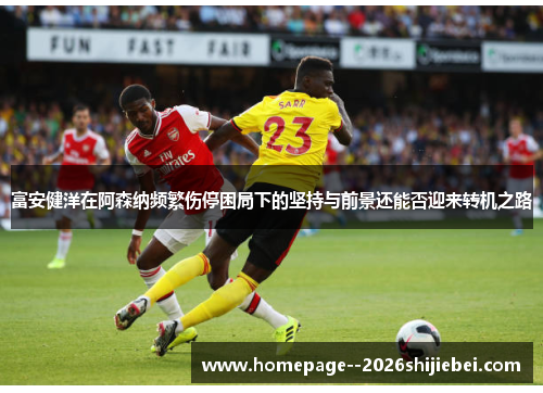 富安健洋在阿森纳频繁伤停困局下的坚持与前景还能否迎来转机之路