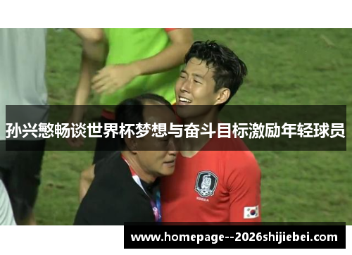 孙兴慜畅谈世界杯梦想与奋斗目标激励年轻球员