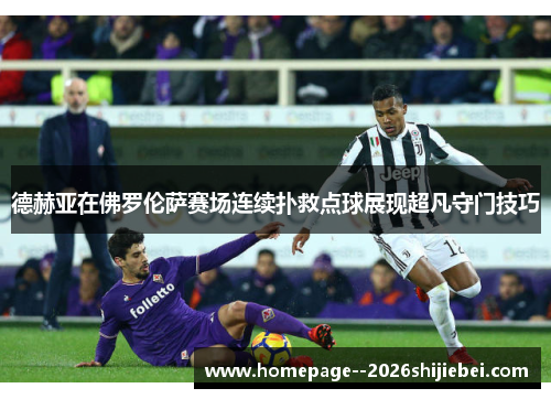 德赫亚在佛罗伦萨赛场连续扑救点球展现超凡守门技巧