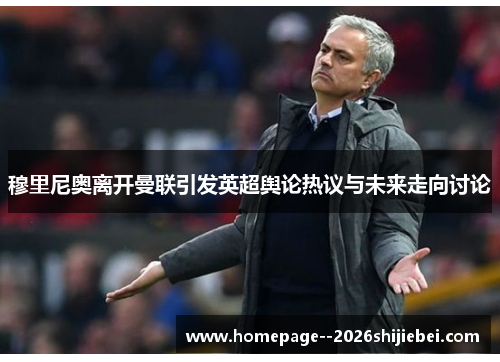 穆里尼奥离开曼联引发英超舆论热议与未来走向讨论