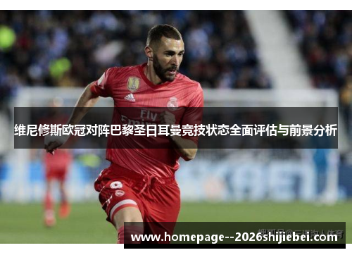 维尼修斯欧冠对阵巴黎圣日耳曼竞技状态全面评估与前景分析