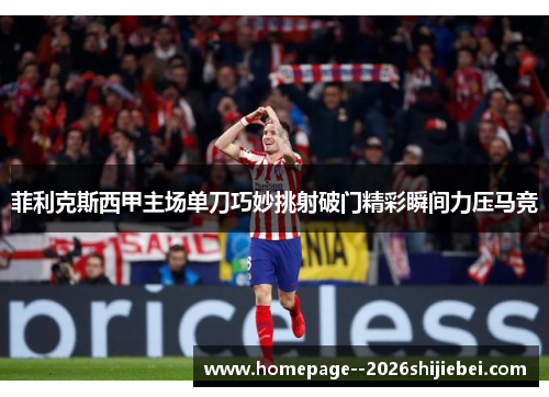 菲利克斯西甲主场单刀巧妙挑射破门精彩瞬间力压马竞 菲利克斯西甲主场单刀巧妙挑射破门精彩瞬间力压马竞