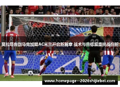 莫拉塔告别马竞加盟AC米兰开启新篇章 战术与目标双重挑战在前 莫拉塔告别马竞加盟AC米兰开启新篇章 战术与目标双重挑战在前