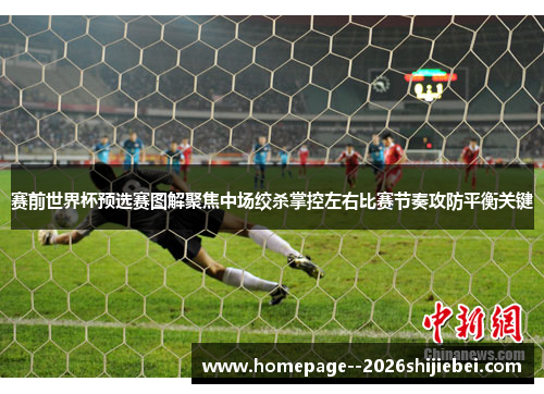 赛前世界杯预选赛图解聚焦中场绞杀掌控左右比赛节奏攻防平衡关键