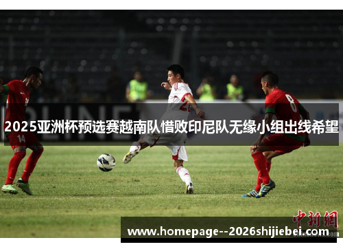 2025亚洲杯预选赛越南队惜败印尼队无缘小组出线希望