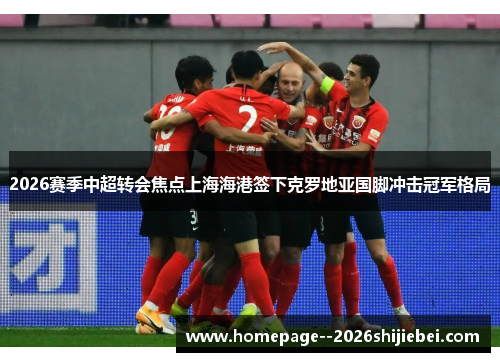 2026赛季中超转会焦点上海海港签下克罗地亚国脚冲击冠军格局 2026赛季中超转会焦点上海海港签下克罗地亚国脚冲击冠军格局