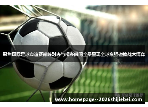 聚焦国际足球友谊赛巅峰对决与精彩瞬间全景呈现全球豪强碰撞战术博弈